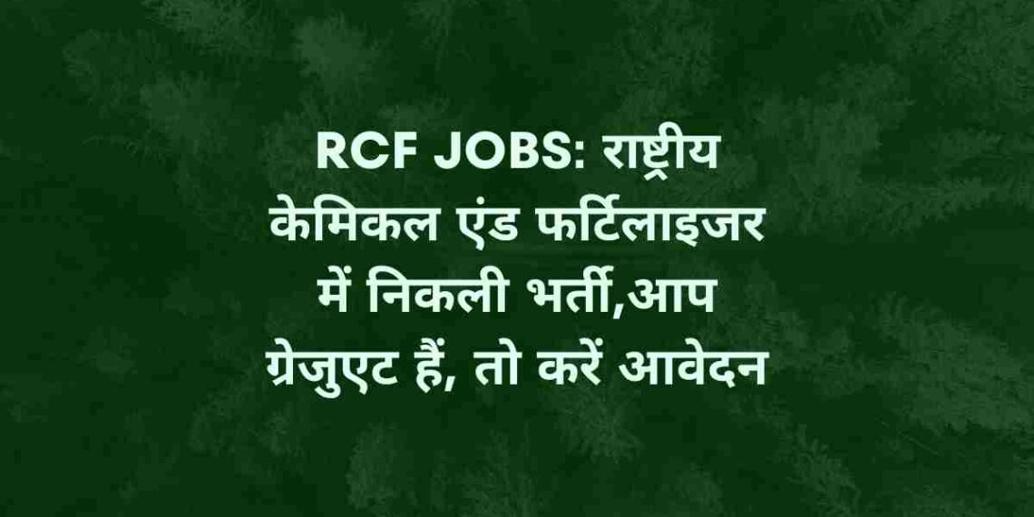 RCF Jobs: राष्ट्रीय केमिकल एंड फर्टिलाइजर में निकली भर्ती,आप ग्रेजुएट हैं, तो करें आवेदन